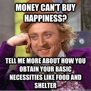 money can't buy happiness? tell me more about how you obtain your basic necessities like food and shelter  Condescending Wonka