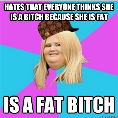 Hates that everyone thinks she is a bitch because she is fat Is a fat bitch  scumbag fat girl