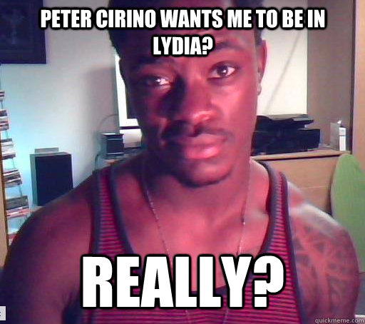 Peter cirino wants me to be in Lydia? Really?  