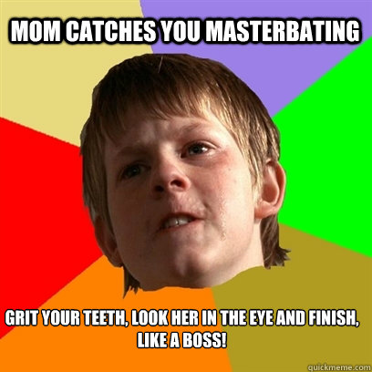 Mom catches you masterbating Grit your teeth, look her in the eye and finish, 
like a boss!   - Mom catches you masterbating Grit your teeth, look her in the eye and finish, 
like a boss!    Angry School Boy