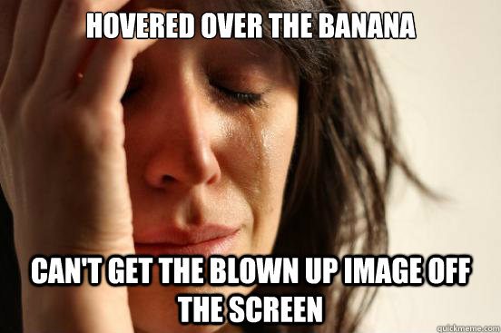 Hovered over the banana can't get the blown up image off the screen  First World Problems