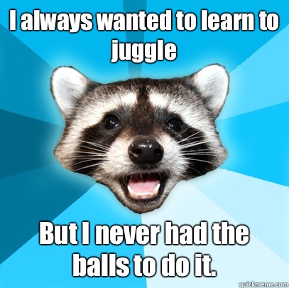 I always wanted to learn to juggle  But I never had the balls to do it.   Lame Pun Coon