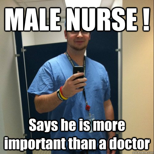 MALE NURSE ! Says he is more important than a doctor  
