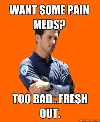 Want some pain meds? too bad...fresh 0ut.  Scumbag EMT
