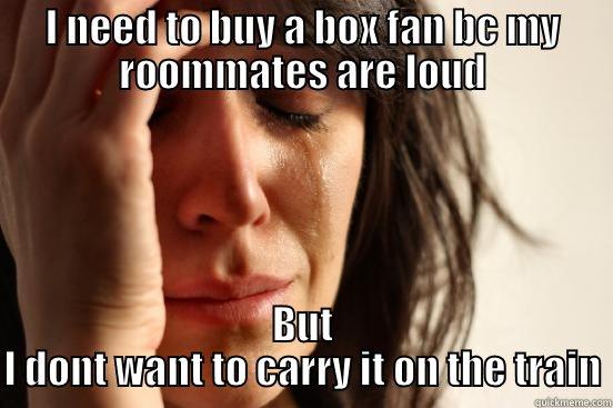 I NEED TO BUY A BOX FAN BC MY ROOMMATES ARE LOUD BUT I DONT WANT TO CARRY IT ON THE TRAIN First World Problems