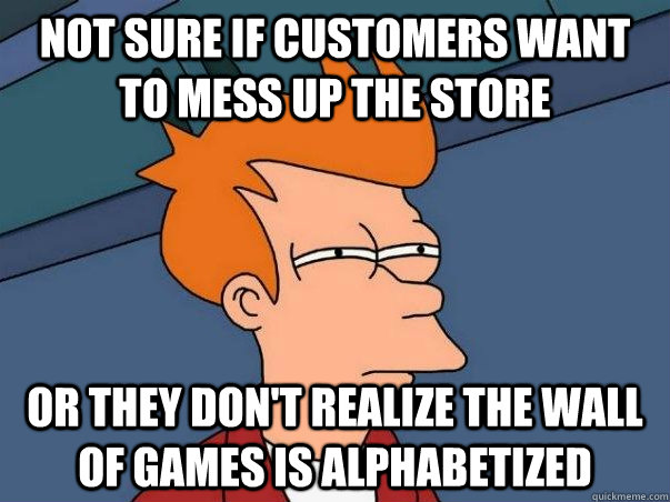 Not sure if customers want to mess up the store or they don't realize the wall of games is alphabetized - Not sure if customers want to mess up the store or they don't realize the wall of games is alphabetized  Impulsive Answer Fry