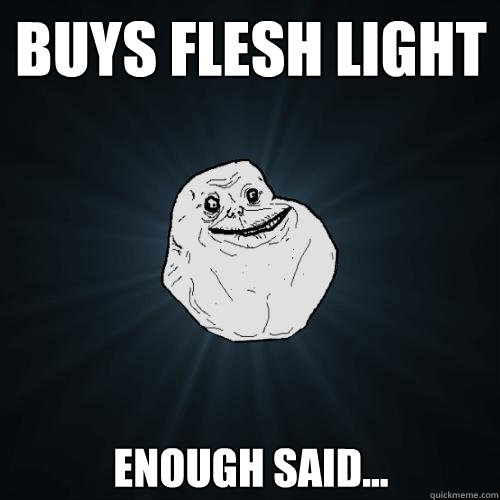 Buys flesh light Enough said...  Forever Alone