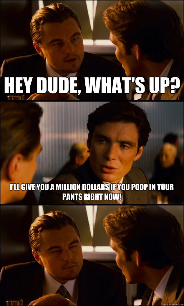 Hey dude, what's up? I'll give you a million dollars if you poop in your pants right now!  Inception