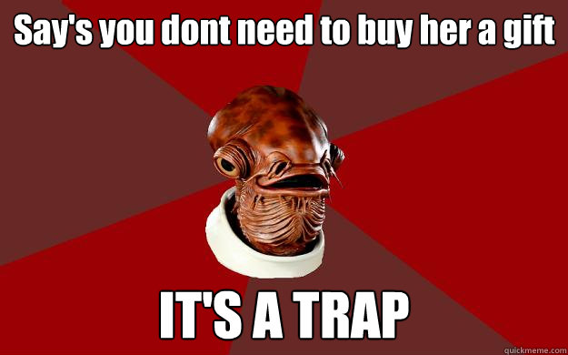 Say's you dont need to buy her a gift
 IT'S A TRAP  Admiral Ackbar Relationship Expert