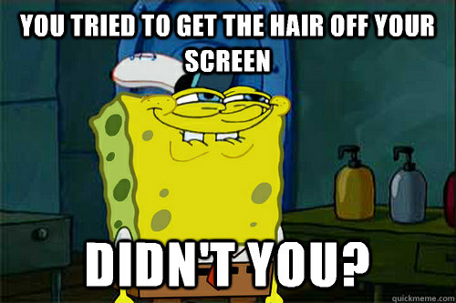 You tried to get the hair off your screen Didn't you?  Dont You Spongebob