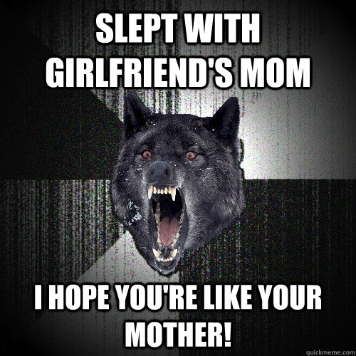 SLEPT WITH GIRLFRIEND'S MOM I HOPE YOU'RE LIKE YOUR MOTHER!  Insanity Wolf