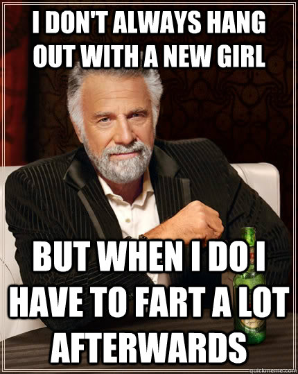 I don't always hang out with a new girl  but when I do i have to fart a lot afterwards - I don't always hang out with a new girl  but when I do i have to fart a lot afterwards  The Most Interesting Man In The World