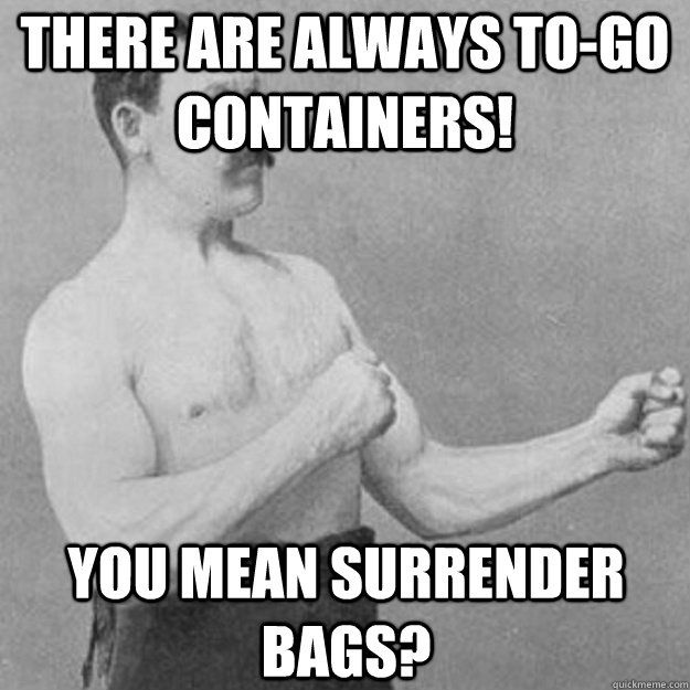 There are always to-go containers! You mean surrender bags?  overly manly man