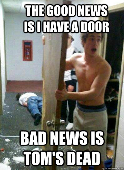 The good news is I have a door Bad news is Tom's dead  