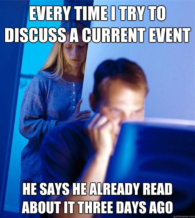 Every Time I try to discuss a current event he says he already read about it three days ago   Redditors Wife