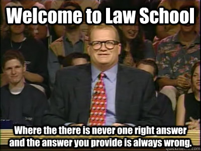 Welcome to Law School Where the there is never one right answer and the answer you provide is always wrong.  Its time to play drew carey