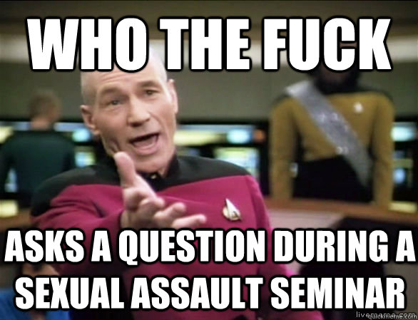 who the fuck asks a question during a Sexual assault seminar  Annoyed Picard HD