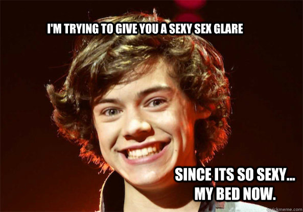 I'm trying to give you a sexy sex glare Since its so sexy... MY BED NOW.  harry styles funny