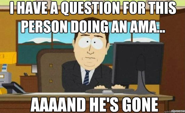 I have a question for this person doing an AMA... AAAAND he's gone  aaaand its gone