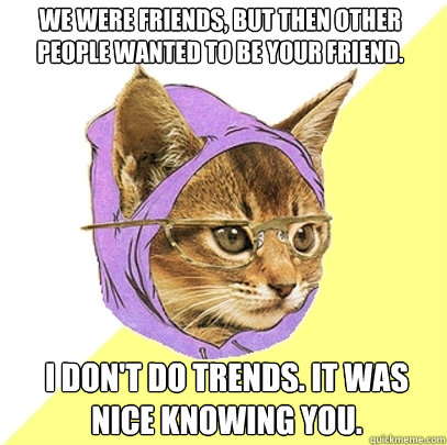 We were friends, but then other people wanted to be your friend. I don't do trends. it was nice knowing you.  Hipster Kitty