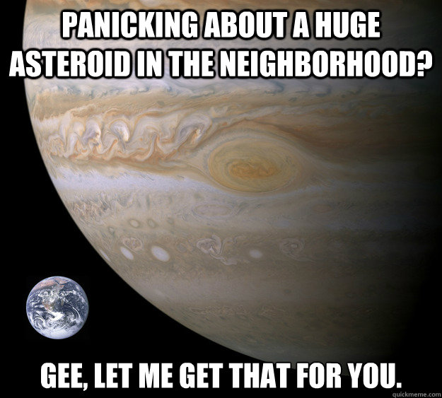 Panicking about a huge asteroid in the neighborhood? Gee, let me get that for you.  