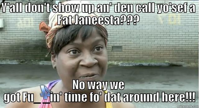 Y'ALL DON'T SHOW UP AN' DEN CALL YO'SEF A FAT JANEESTA??? NO WAY WE  GOT FU_ _IN' TIME FO' DAT AROUND HERE!!! Misc
