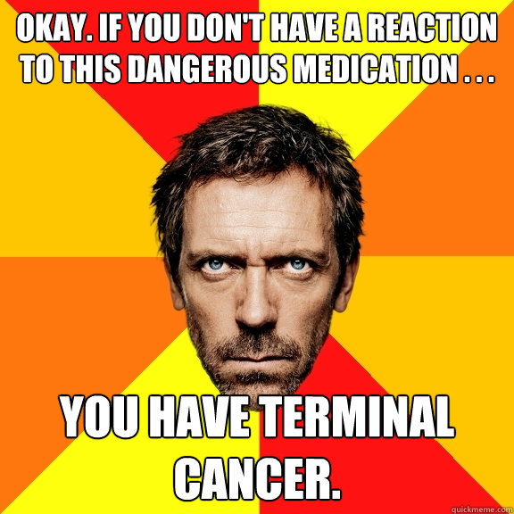 Okay. If you don't have a reaction to this dangerous medication . . . you have terminal cancer. - Okay. If you don't have a reaction to this dangerous medication . . . you have terminal cancer.  Diagnostic House
