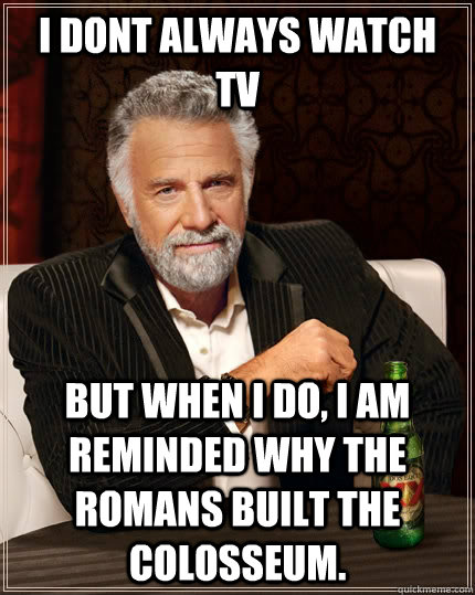 I dont always watch tv but when i do, i am reminded why the romans built the Colosseum.  The Most Interesting Man In The World