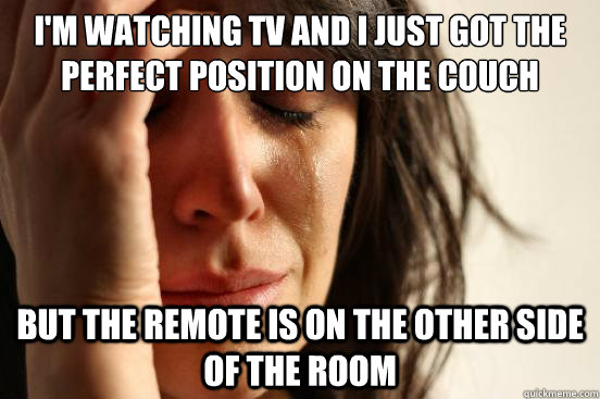 I'm watching tv and I just got the perfect position on the couch But the remote is on the other side of the room  First World Problems