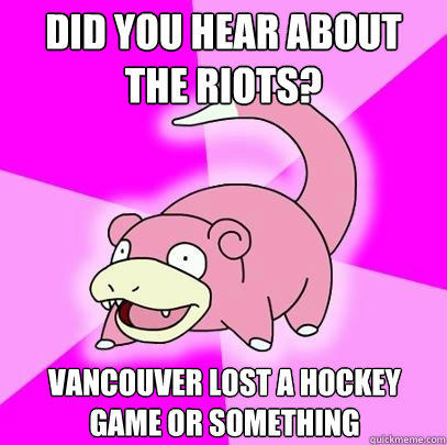 Did you hear about the riots? Vancouver lost a hockey game or something - Did you hear about the riots? Vancouver lost a hockey game or something  Slowpoke