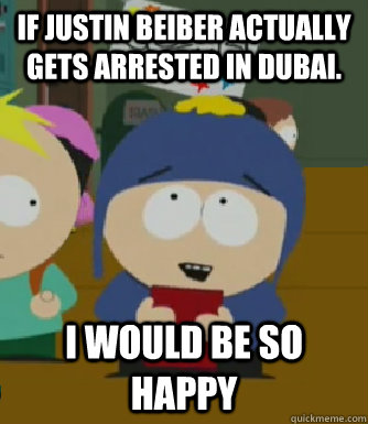 If Justin Beiber actually gets arrested in dubai. I would be so happy  Craig - I would be so happy