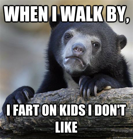 WHEN I WALK BY, I FART ON KIDS I DON'T LIKE  Confession Bear