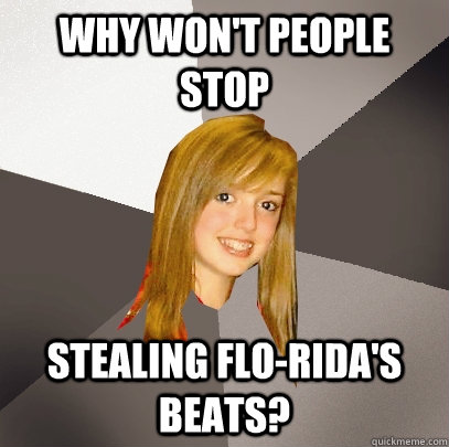 Why won't people stop stealing Flo-Rida's beats? - Why won't people stop stealing Flo-Rida's beats?  Musically Oblivious 8th Grader