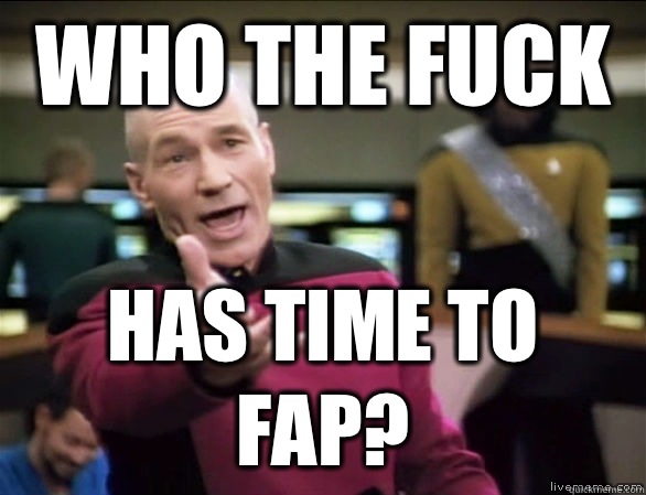 who the fuck has time to fap?  Annoyed Picard HD