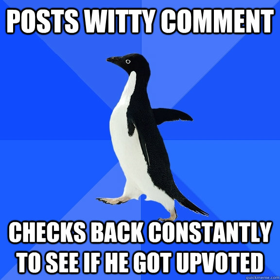 Posts witty comment Checks back constantly to see if he got upvoted  Socially Awkward Penguin