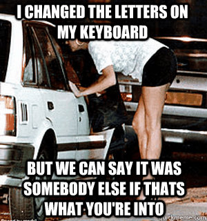 I changed the letters on my keyboard but we can say it was somebody else if thats what you're into   Karma Whore