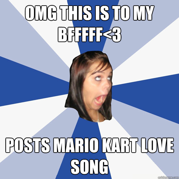 OMG THIS is to my BFFFFF<3 posts mario kart love song  Annoying Facebook Girl