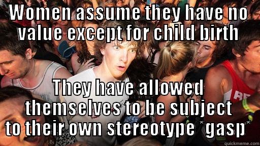 WOMEN ASSUME THEY HAVE NO VALUE EXCEPT FOR CHILD BIRTH THEY HAVE ALLOWED THEMSELVES TO BE SUBJECT TO THEIR OWN STEREOTYPE *GASP* Sudden Clarity Clarence