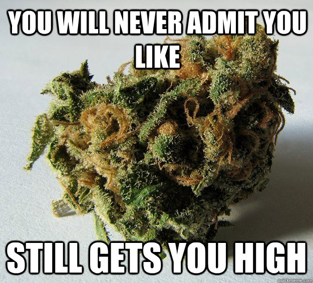 you Will never admit you like Still Gets you high  Weed bud