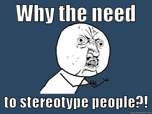     WHY THE NEED       TO STEREOTYPE PEOPLE?! Y U No