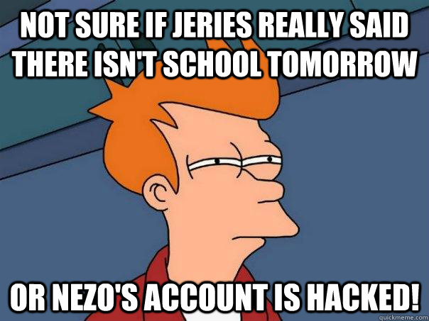 Not sure if Jeries really said there isn't school tomorrow Or Nezo's account is HACKED! - Not sure if Jeries really said there isn't school tomorrow Or Nezo's account is HACKED!  Futurama Fry