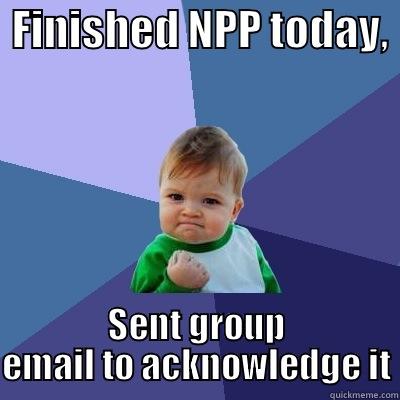  FINISHED NPP TODAY,  SENT GROUP EMAIL TO ACKNOWLEDGE IT Success Kid