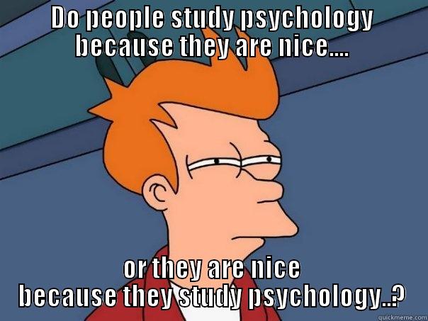 Psychology students - DO PEOPLE STUDY PSYCHOLOGY BECAUSE THEY ARE NICE.... OR THEY ARE NICE BECAUSE THEY STUDY PSYCHOLOGY..? Futurama Fry