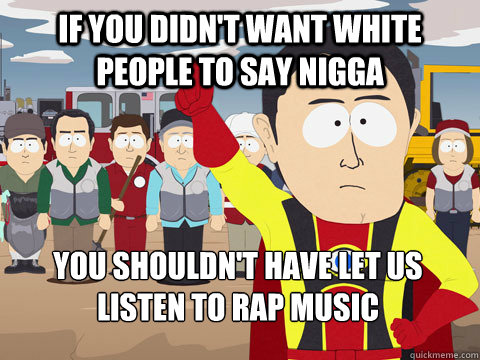 If you didn't want white people to say nigga you shouldn't have let us listen to rap music  Captain Hindsight
