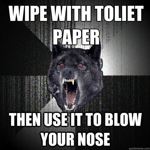 wipe with toliet paper then use it to blow your nose  Insanity Wolf