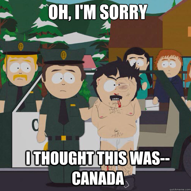 OH, I'm sorry I THOUGHT THIS WAS--CANADA - OH, I'm sorry I THOUGHT THIS WAS--CANADA  I thought this was America