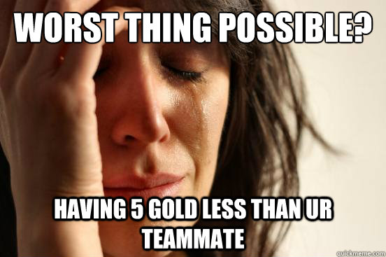 Worst thing possible? Having 5 Gold less than ur teammate  First World Problems
