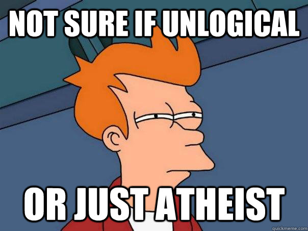 Not sure if unlogical Or just atheist  Futurama Fry