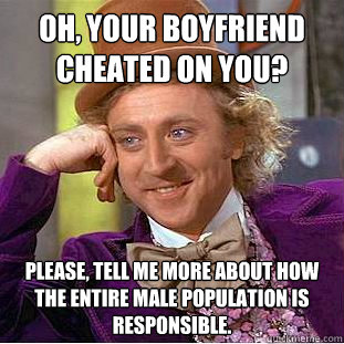 OH, YOUR BOYFRIEND CHEATED ON YOU?  PLEASE, TELL ME MORE ABOUT HOW THE ENTIRE MALE POPULATION IS RESPONSIBLE.   Creepy Wonka