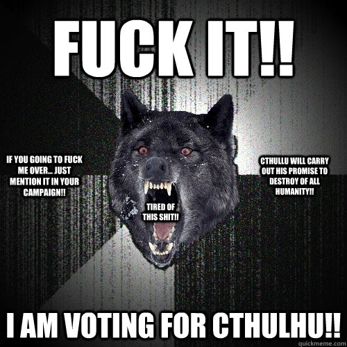 Fuck it!! I am voting for Cthulhu!! Tired of this shit!! Cthullu will carry out his promise to destroy of all humanity!! If you going to fuck me over... just mention it in your campaign!!  Insanity Wolf